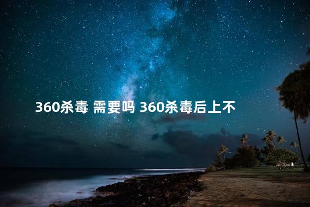 360杀毒 需要吗 360杀毒后上不了网